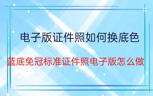 电子版证件照如何换底色 蓝底免冠标准证件照电子版怎么做？